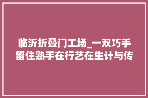临沂折叠门工场_一双巧手留住熟手在行艺在生计与传承间沂蒙面塑拥抱新生 推拉门