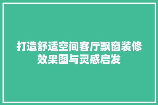 打造舒适空间客厅飘窗装修效果图与灵感启发