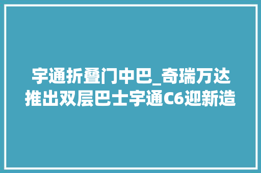宇通折叠门中巴_奇瑞万达推出双层巴士宇通C6迎新造型第3578批客车新品概述