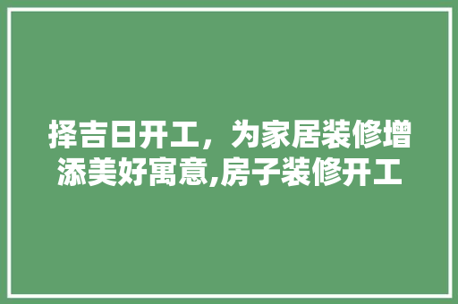 择吉日开工，为家居装修增添美好寓意,房子装修开工吉日选择之路
