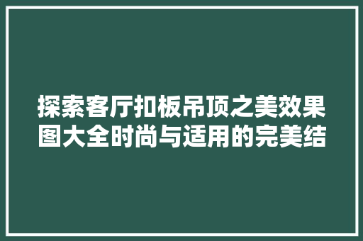 探索客厅扣板吊顶之美效果图大全时尚与适用的完美结合