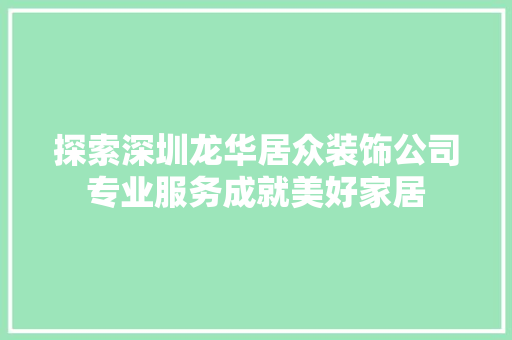 探索深圳龙华居众装饰公司专业服务成就美好家居