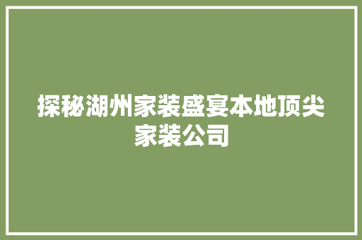 探秘湖州家装盛宴本地顶尖家装公司