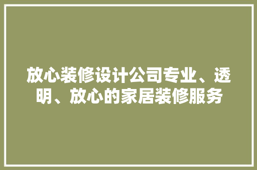 放心装修设计公司专业、透明、放心的家居装修服务
