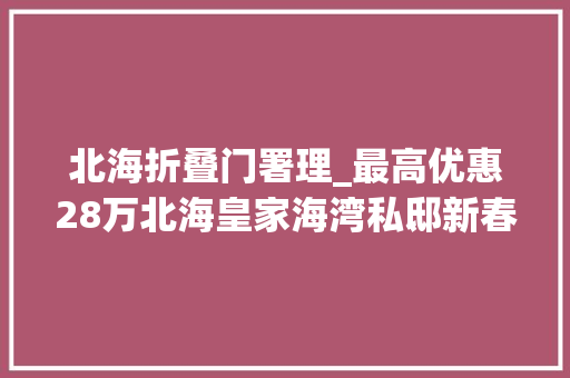 北海折叠门署理_最高优惠28万北海皇家海湾私邸新春特价房88折