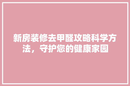 新房装修去甲醛攻略科学方法，守护您的健康家园