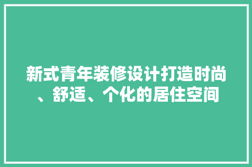 新式青年装修设计打造时尚、舒适、个化的居住空间