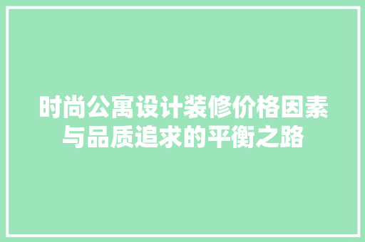 时尚公寓设计装修价格因素与品质追求的平衡之路