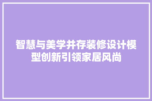 智慧与美学并存装修设计模型创新引领家居风尚