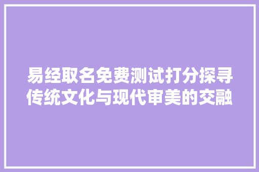 易经取名免费测试打分探寻传统文化与现代审美的交融之路