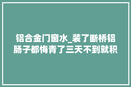 铝合金门窗水_装了断桥铝肠子都悔青了三天不到就积水专家说其实怪工人
