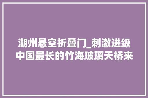 湖州悬空折叠门_刺激进级中国最长的竹海玻璃天桥来啦