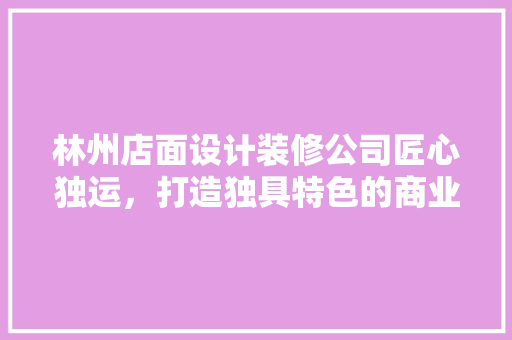 林州店面设计装修公司匠心独运，打造独具特色的商业空间