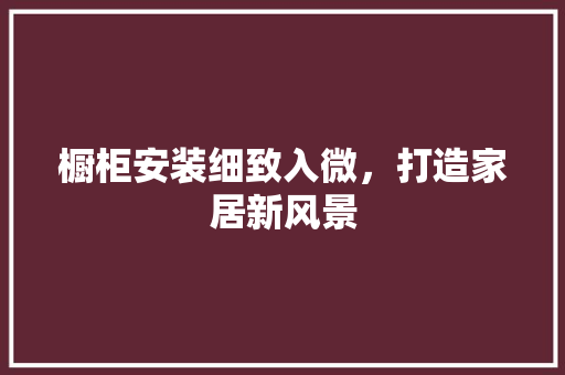 橱柜安装细致入微，打造家居新风景