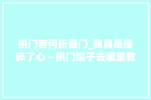 拱门若何折叠门_我真是操碎了心～拱门架子去哪里教程给大年夜家安排上 防火门