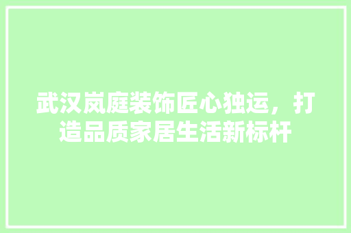 武汉岚庭装饰匠心独运，打造品质家居生活新标杆
