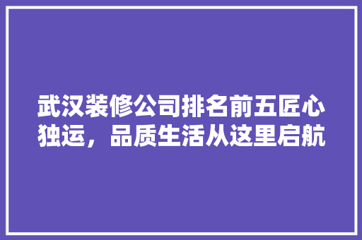 武汉装修公司排名前五匠心独运，品质生活从这里启航
