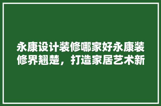 永康设计装修哪家好永康装修界翘楚，打造家居艺术新高度