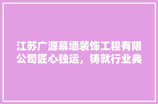 江苏广源幕墙装饰工程有限公司匠心独运，铸就行业典范