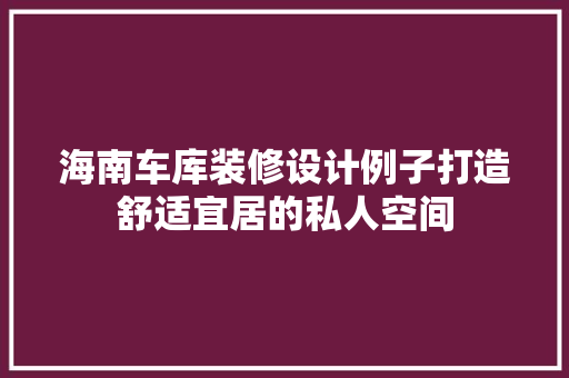 海南车库装修设计例子打造舒适宜居的私人空间