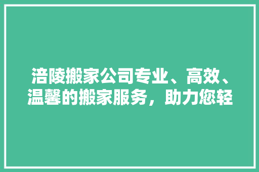 涪陵搬家公司专业、高效、温馨的搬家服务，助力您轻松搬家