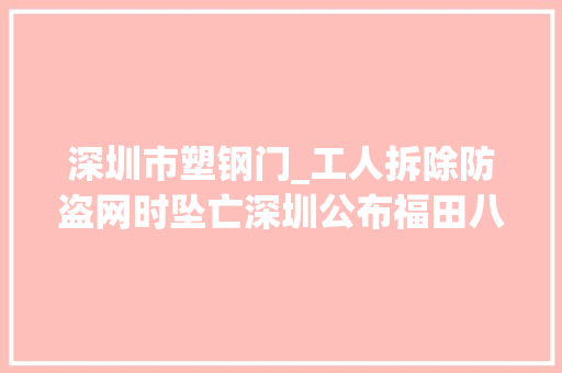 深圳市塑钢门_工人拆除防盗网时坠亡深圳公布福田八卦岭宿舍区426事件申报