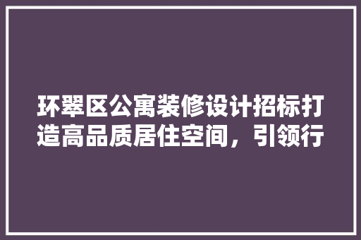环翠区公寓装修设计招标打造高品质居住空间，引领行业发展新风向
