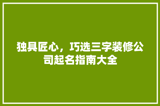 独具匠心，巧选三字装修公司起名指南大全