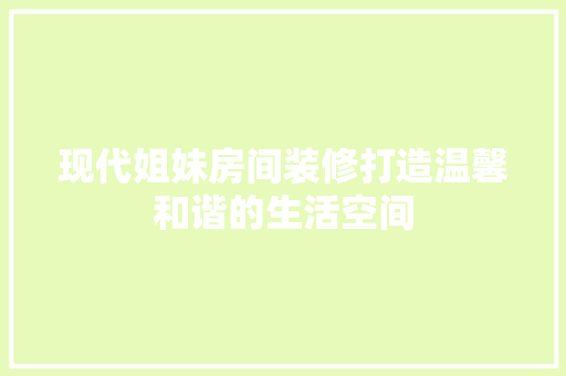现代姐妹房间装修打造温馨和谐的生活空间