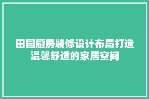 田园厨房装修设计布局打造温馨舒适的家居空间