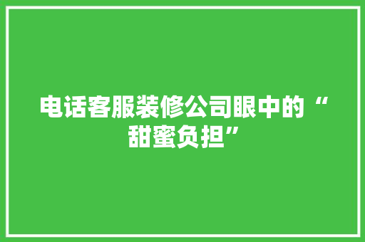 电话客服装修公司眼中的“甜蜜负担”