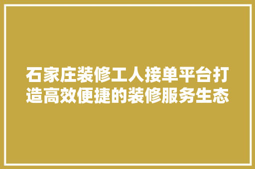 石家庄装修工人接单平台打造高效便捷的装修服务生态圈