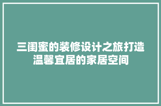 三闺蜜的装修设计之旅打造温馨宜居的家居空间