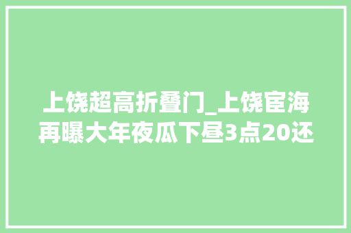 上饶超高折叠门_上饶宦海再曝大年夜瓜下昼3点20还在午睡卫监局裴科长起床气真长 推拉门