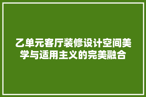 乙单元客厅装修设计空间美学与适用主义的完美融合