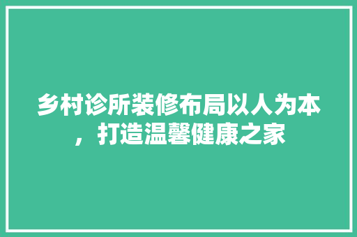 乡村诊所装修布局以人为本，打造温馨健康之家