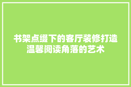 书架点缀下的客厅装修打造温馨阅读角落的艺术