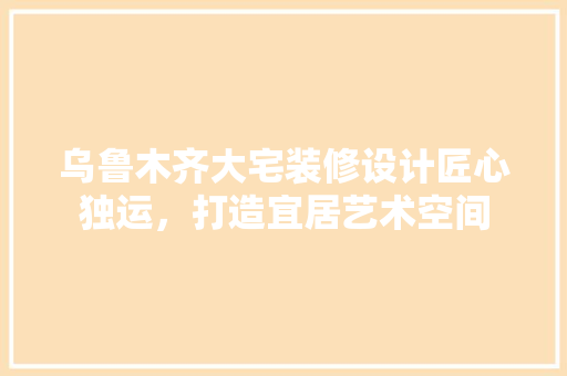 乌鲁木齐大宅装修设计匠心独运，打造宜居艺术空间 铝合金门