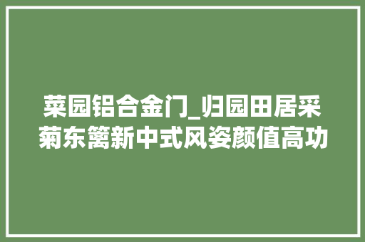 菜园铝合金门_归园田居采菊东篱新中式风姿颜值高功能多同伙参不雅观倍有面子 滑动门