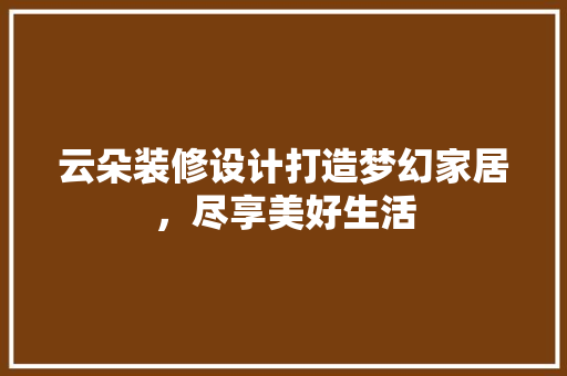 云朵装修设计打造梦幻家居，尽享美好生活