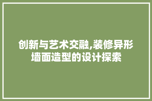 创新与艺术交融,装修异形墙面造型的设计探索