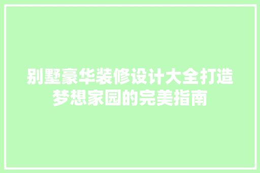 别墅豪华装修设计大全打造梦想家园的完美指南