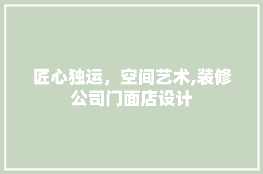 匠心独运，空间艺术,装修公司门面店设计