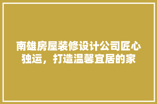 南雄房屋装修设计公司匠心独运，打造温馨宜居的家