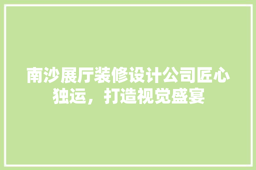 南沙展厅装修设计公司匠心独运，打造视觉盛宴