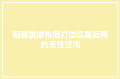 厨房装修布局打造温馨适用的烹饪空间