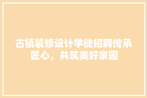 古镇装修设计学徒招聘传承匠心，共筑美好家园