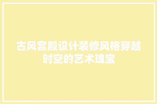 古风宫殿设计装修风格穿越时空的艺术瑰宝