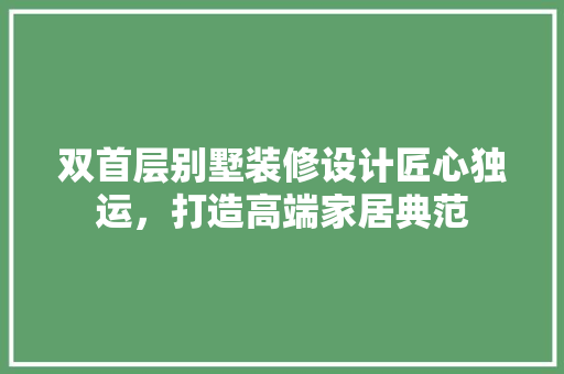 双首层别墅装修设计匠心独运，打造高端家居典范
