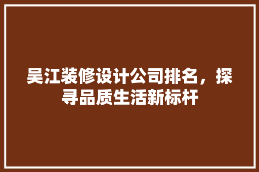 吴江装修设计公司排名，探寻品质生活新标杆